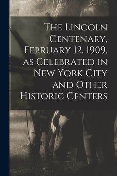 portada The Lincoln Centenary, February 12, 1909, as Celebrated in New York City and Other Historic Centers (en Inglés)