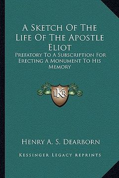 portada a sketch of the life of the apostle eliot a sketch of the life of the apostle eliot: prefatory to a subscription for erecting a monument to his mpre (en Inglés)