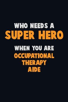 portada Who Need A SUPER HERO, When You Are Occupational Therapy Aide: 6X9 Career Pride 120 pages Writing Notebooks (en Inglés)