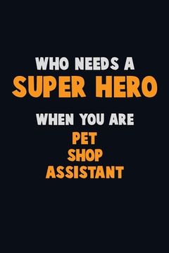 portada Who Need A SUPER HERO, When You Are Pet Shop Assistant: 6X9 Career Pride 120 pages Writing Notebooks (en Inglés)