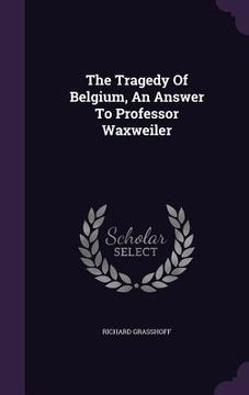 portada The Tragedy Of Belgium, An Answer To Professor Waxweiler