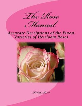 portada The Rose Manual: Accurate Decriptions of the Finest Varieties of Heirloom Roses (en Inglés)