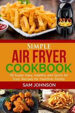 portada Simple Air Fryer cookbook: 50 Super Easy, Healthy and Quick Air fryer Recipes for Healthier Family (en Inglés)