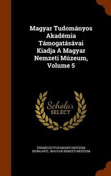 portada Magyar Tudományos Akadémia Támogatásávai Kiadja A Magyar Nemzeti Múzeum, Volume 5