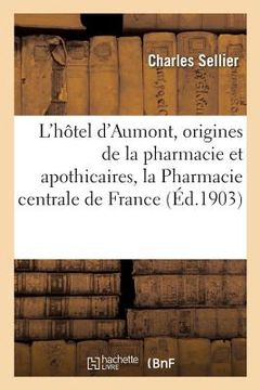 portada L'Hôtel d'Aumont, Les Origines de la Pharmacie Et Les Apothicaires, La Pharmacie Centrale: de France: Histoire, Organisation Et Fonctionnement (in French)