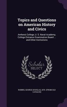 portada Topics and Questions on American History and Civics: Amherst College, U. S. Naval Academy, College Entrance Examination Board ... and Other Institutio (en Inglés)