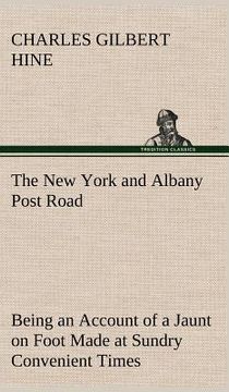 portada the new york and albany post road from kings bridge to "the ferry at crawlier, over against albany," being an account of a jaunt on foot made at sundr (en Inglés)