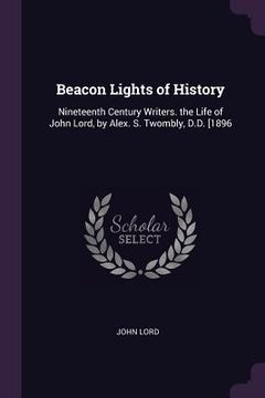 portada Beacon Lights of History: Nineteenth Century Writers. the Life of John Lord, by Alex. S. Twombly, D.D. [1896