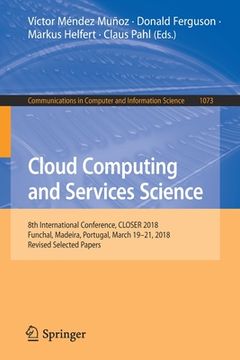 portada Cloud Computing and Services Science: 8th International Conference, Closer 2018, Funchal, Madeira, Portugal, March 19-21, 2018, Revised Selected Paper (en Inglés)