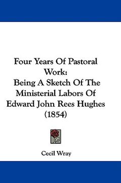 portada four years of pastoral work: being a sketch of the ministerial labors of edward john rees hughes (1854) (en Inglés)