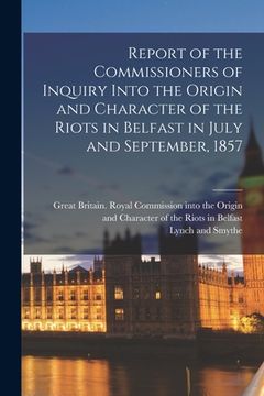portada Report of the Commissioners of Inquiry Into the Origin and Character of the Riots in Belfast in July and September, 1857 (in English)