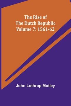 portada The Rise of the Dutch Republic - Volume 7: 1561-62 (en Inglés)