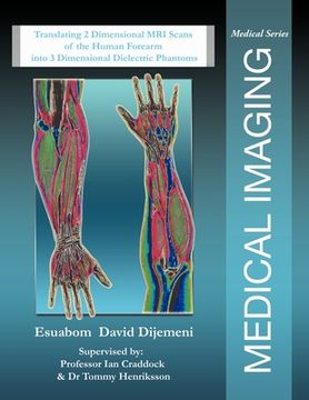 portada Medical Imaging: Translating 2 Dimensional MRI Scans of the Human Forearm into 3 Dimensional Dielectric Phantoms (en Inglés)