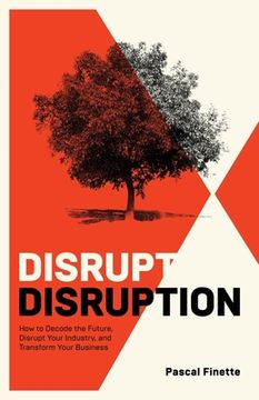 portada Disrupt Disruption: How to Decode the Future, Disrupt Your Industry, and Transform Your Business