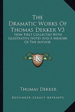 portada the dramatic works of thomas dekker v3: now first collected with illustrative notes and a memoir of the author (en Inglés)