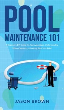 portada Pool Maintenance 101 - A Beginners DIY Guide On Removing Algae, Understanding Water Chemistry, & Looking After Your Pool! (en Inglés)