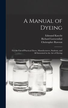 portada A Manual of Dyeing: for the Use of Practical Dyers, Manufacturers, Students, and All Interested in the Art of Dyeing (en Inglés)