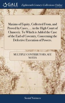 portada Maxims of Equity, Collected From, and Proved by Cases, ... in the High Court of Chancery. To Which is Added the Case of the Earl of Coventry, Concerni (en Inglés)