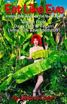 portada Eat Like Eve: Irresistible Recipes for Nude Food... Gluten Free! Dairy Free & Vegan! Live FUN Raw Foodstuff! (en Inglés)