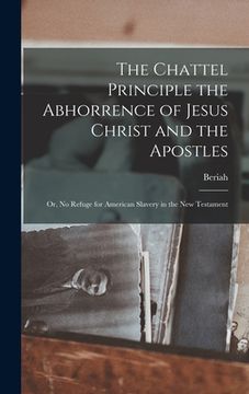 portada The Chattel Principle the Abhorrence of Jesus Christ and the Apostles; or, No Refuge for American Slavery in the New Testament (en Inglés)