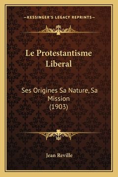 portada Le Protestantisme Liberal: Ses Origines Sa Nature, Sa Mission (1903) (in French)