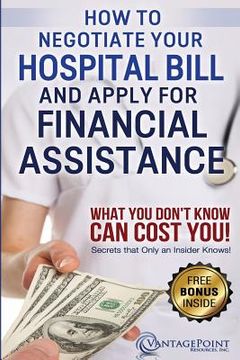 portada How to Negotiate Your Hospital Bill & Apply for Financial Assistance: What You Don't Know Can Cost You! (en Inglés)