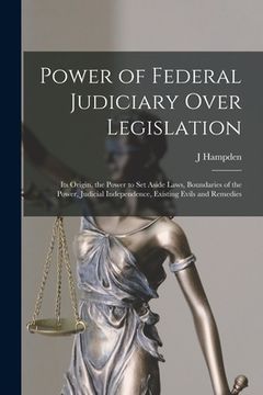 portada Power of Federal Judiciary Over Legislation; its Origin, the Power to set Aside Laws, Boundaries of the Power, Judicial Independence, Existing Evils a (en Inglés)