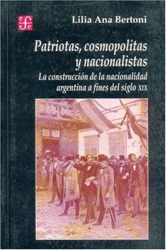portada Patriotas, Cosmopolitas y Nacionalistas. La Construccion de La Nacionalidad Argentina a Fines del Siglo XIX