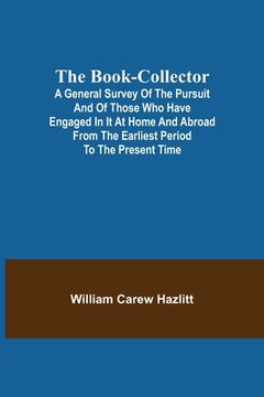 portada The Book-Collector; A General Survey of the Pursuit and of those who have engaged in it at Home and Abroad from the Earliest Period to the Present Tim (en Inglés)