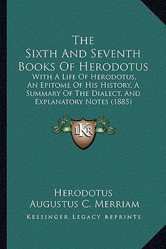 portada the sixth and seventh books of herodotus: with a life of herodotus, an epitome of his history, a summary of the dialect, and explanatory notes (1885) (en Inglés)