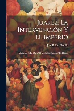 portada Juarez, la Intervención y el Imperio: Refutación á la Obra "el Verdadero Juarez," de Bulnes