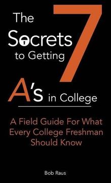 portada The 7 Secrets To Getting A's In College: A Field Guide For What Every College Freshman Should Know (in English)
