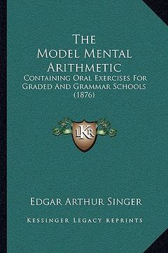 portada the model mental arithmetic: containing oral exercises for graded and grammar schools (1876) (in English)