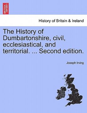 portada the history of dumbartonshire, civil, ecclesiastical, and territorial. ... second edition. (in English)