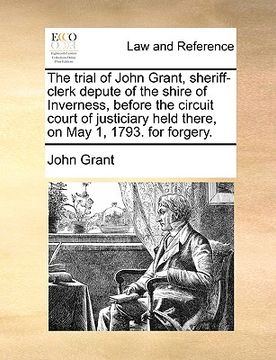 portada the trial of john grant, sheriff-clerk depute of the shire of inverness, before the circuit court of justiciary held there, on may 1, 1793. for forger (en Inglés)