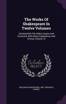 portada The Works Of Shakespeare In Twelve Volumes: Collated With The Oldest Copies And Corrected: With Notes Explanatory And Critical, Volume 10 (in English)