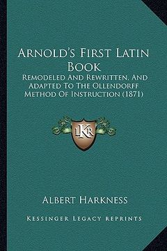 portada arnold's first latin book: remodeled and rewritten, and adapted to the ollendorff method of instruction (1871) (en Inglés)