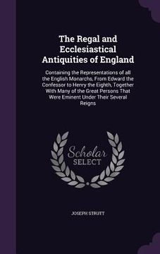 portada The Regal and Ecclesiastical Antiquities of England: Containing the Representations of all the English Monarchs, From Edward the Confessor to Henry th (en Inglés)