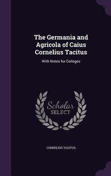 portada The Germania and Agricola of Caius Cornelius Tacitus: With Notes for Colleges (en Inglés)