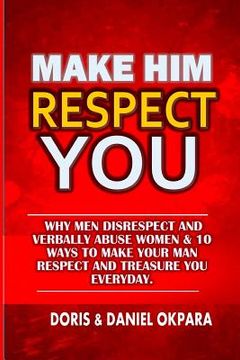 portada Make Him Respect You: Why Men Disrespect and Verbally Abuse Women & 10 Ways to Make Your Man Respect And Treasure You Everyday (in English)