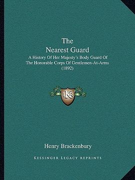 portada the nearest guard: a history of her majesty's body guard of the honorable corps of gentlemen-at-arms (1892) (en Inglés)