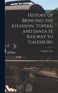 portada History of Bringing the Atchison, Topeka, and Santa Fe Railway to Galesburg (en Inglés)