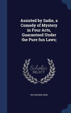 portada Assisted by Sadie, a Comedy of Mystery in Four Acts, Guaranteed Under the Pure fun Laws;