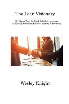 portada The Lean Visionary: Six Sigma Tools for Black Belt Entrepreneurs to Rapidly Transform Business Quality & Efficiency (en Inglés)