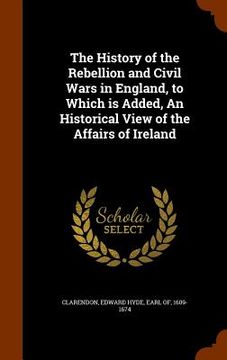 portada The History of the Rebellion and Civil Wars in England, to Which is Added, An Historical View of the Affairs of Ireland (en Inglés)
