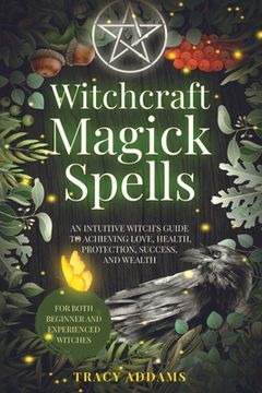 portada Witchcraft Magick Spells: An Intuitive Witch's Guide To Achieving Love, Health, Protection, Success, and Wealth (For Both Beginner and Experienc (en Inglés)
