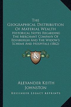 portada the geographical distribution of material wealth: historical notes regarding the merchant company of edinburgh and the widow's scheme and hospitals (1 (en Inglés)