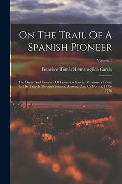 portada On The Trail Of A Spanish Pioneer: The Diary And Itinerary Of Francisco Garcés (missionary Priest) In His Travels Through Sonora, Arizona, And Califor (in English)