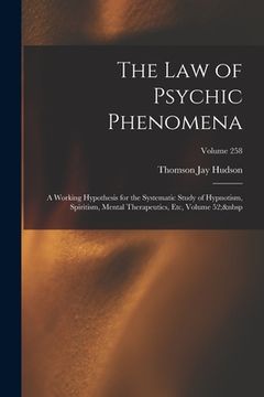 portada The Law of Psychic Phenomena: A Working Hypothesis for the Systematic Study of Hypnotism, Spiritism, Mental Therapeutics, Etc, Volume 52; Volume 258 (en Inglés)