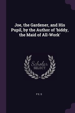 portada Joe, the Gardener, and His Pupil, by the Author of 'biddy, the Maid of All-Work'